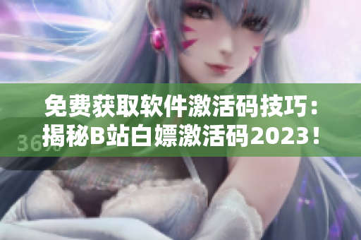 免費獲取軟件激活碼技巧：揭秘B站白嫖激活碼2023！