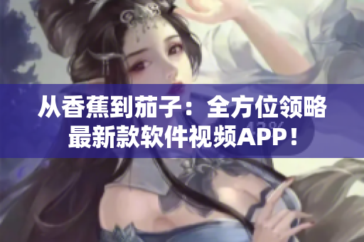 從香蕉到茄子：全方位領(lǐng)略最新款軟件視頻APP！