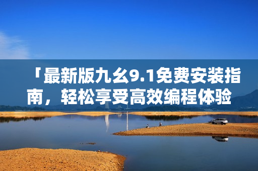 「最新版九幺9.1免費(fèi)安裝指南，輕松享受高效編程體驗(yàn)」