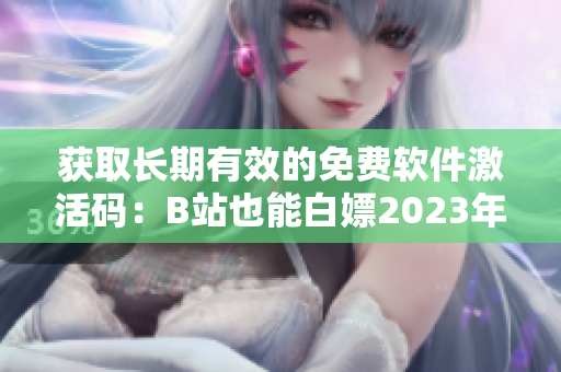 獲取長期有效的免費(fèi)軟件激活碼：B站也能白嫖2023年啦！