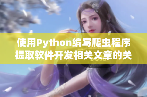 使用Python編寫爬蟲程序提取軟件開發(fā)相關(guān)文章的關(guān)鍵信息