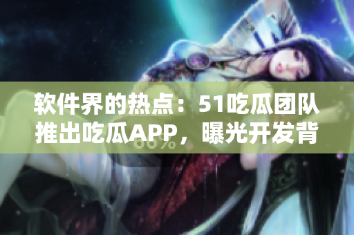 軟件界的熱點：51吃瓜團隊推出吃瓜APP，曝光開發(fā)背后邏輯