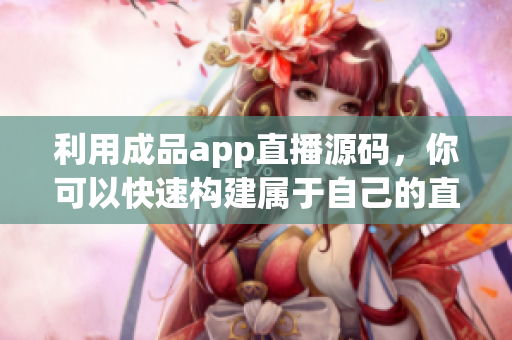 利用成品app直播源碼，你可以快速構(gòu)建屬于自己的直播軟件