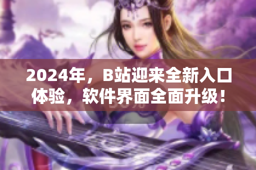 2024年，B站迎來(lái)全新入口體驗(yàn)，軟件界面全面升級(jí)！