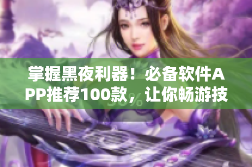 掌握黑夜利器！必備軟件APP推薦100款，讓你暢游技術(shù)世界