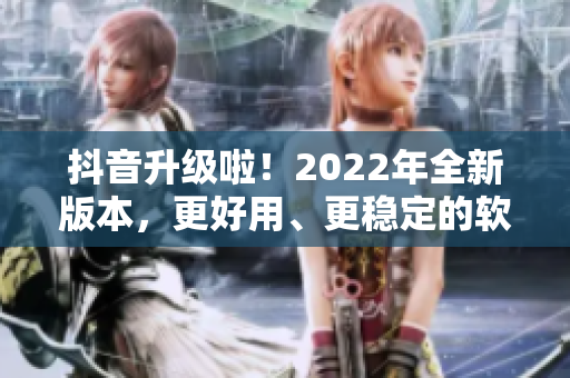 抖音升級啦！2022年全新版本，更好用、更穩(wěn)定的軟件大揭秘