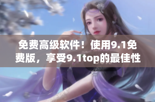 免費高級軟件！使用9.1免費版，享受9.1top的最佳性能!