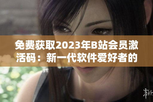 免費獲取2023年B站會員激活碼：新一代軟件愛好者的福音！