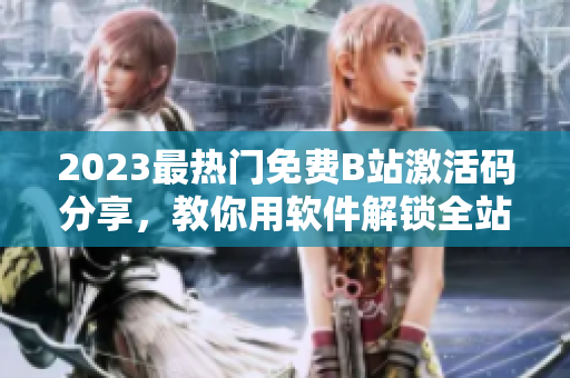 2023最熱門免費(fèi)B站激活碼分享，教你用軟件解鎖全站高清資源!