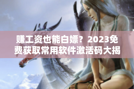 賺工資也能白嫖？2023免費(fèi)獲取常用軟件激活碼大揭秘