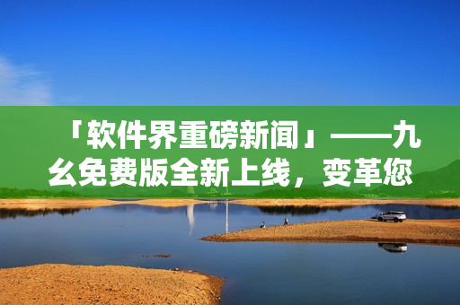 「軟件界重磅新聞」——九幺免費(fèi)版全新上線，變革您的軟件使用方式！