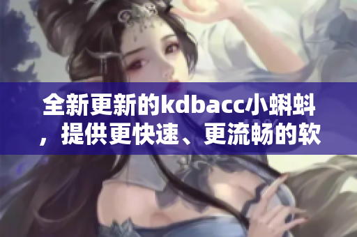 全新更新的kdbacc小蝌蚪，提供更快速、更流暢的軟件使用體驗