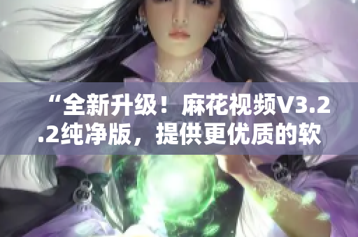 “全新升級！麻花視頻V3.2.2純凈版，提供更優(yōu)質(zhì)的軟件體驗”