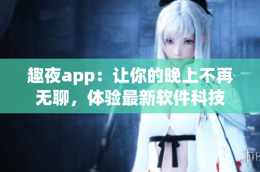 趣夜app：讓你的晚上不再無聊，體驗(yàn)最新軟件科技