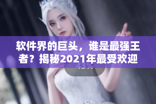 軟件界的巨頭，誰是最強(qiáng)王者？揭秘2021年最受歡迎軟件排行榜！