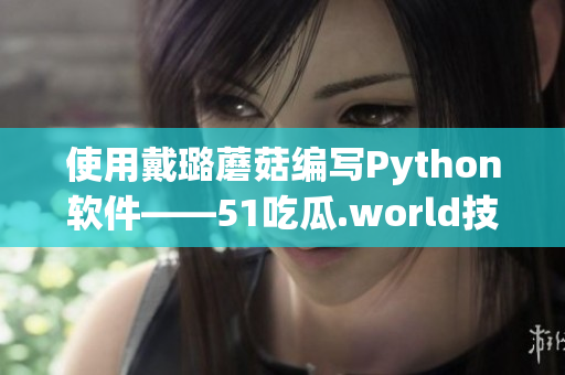 使用戴璐蘑菇編寫(xiě)Python軟件——51吃瓜.world技術(shù)探究