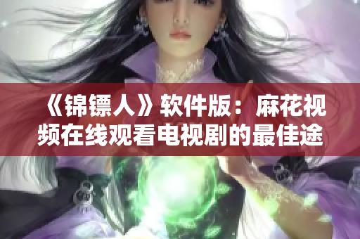 《錦鏢人》軟件版：麻花視頻在線觀看電視劇的最佳途徑！