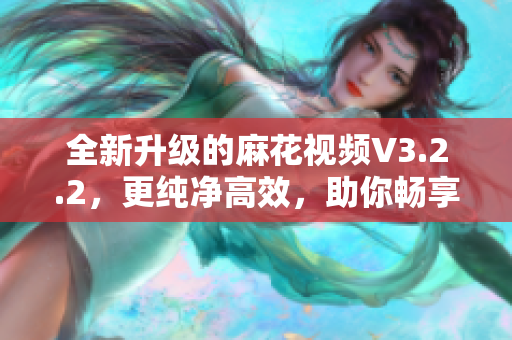 全新升級的麻花視頻V3.2.2，更純凈高效，助你暢享視頻時代