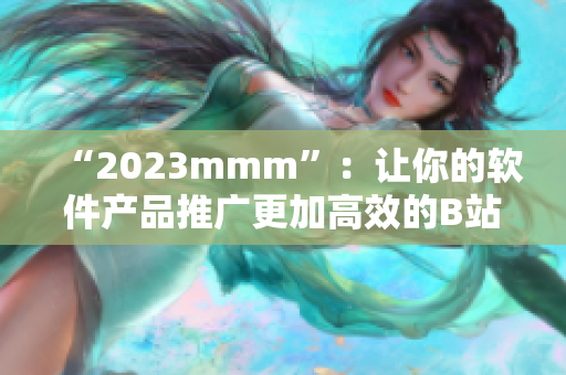 “2023mmm”：讓你的軟件產(chǎn)品推廣更加高效的B站入口！