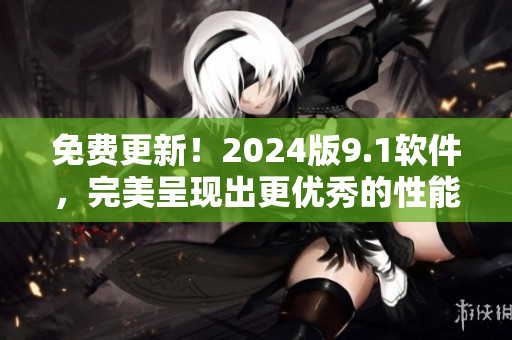 免費(fèi)更新！2024版9.1軟件，完美呈現(xiàn)出更優(yōu)秀的性能和功能！