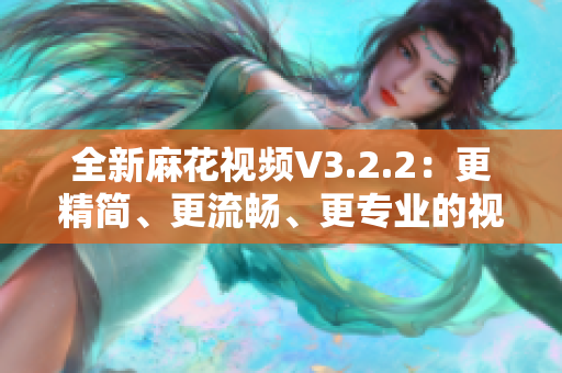 全新麻花視頻V3.2.2：更精簡(jiǎn)、更流暢、更專業(yè)的視頻軟件！