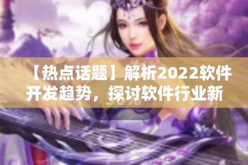 【熱點話題】解析2022軟件開發(fā)趨勢，探討軟件行業(yè)新機遇