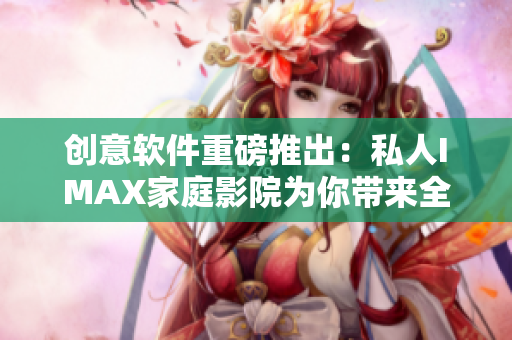 創(chuàng)意軟件重磅推出：私人IMAX家庭影院為你帶來全新觀影體驗