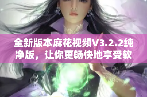 全新版本麻花視頻V3.2.2純凈版，讓你更暢快地享受軟件使用！