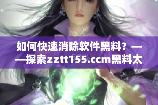 如何快速消除軟件黑料？——探索zztt155.ccm黑料太陽的背后