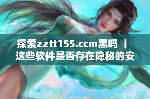 探索zztt155.ccm黑嗎 丨 這些軟件是否存在隱秘的安全風(fēng)險？