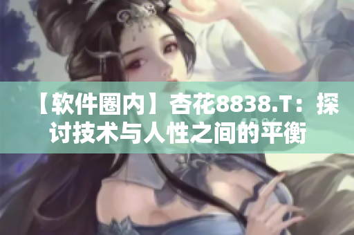 【軟件圈內(nèi)】杏花8838.T：探討技術(shù)與人性之間的平衡