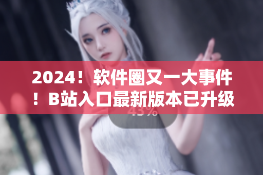 2024！軟件圈又一大事件！B站入口最新版本已升級，揭示全新軟件應(yīng)用！