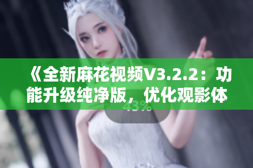 《全新麻花視頻V3.2.2：功能升級純凈版，優(yōu)化觀影體驗(yàn)》