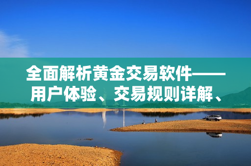 全面解析黃金交易軟件——用戶體驗(yàn)、交易規(guī)則詳解、安全風(fēng)險(xiǎn)及技術(shù)支持