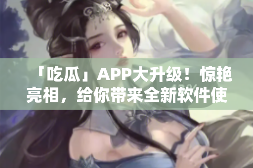 「吃瓜」APP大升級(jí)！驚艷亮相，給你帶來全新軟件使用體驗(yàn)！