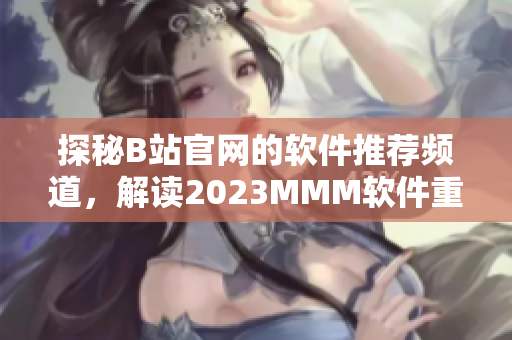 探秘B站官網(wǎng)的軟件推薦頻道，解讀2023MMM軟件重磅推薦入口