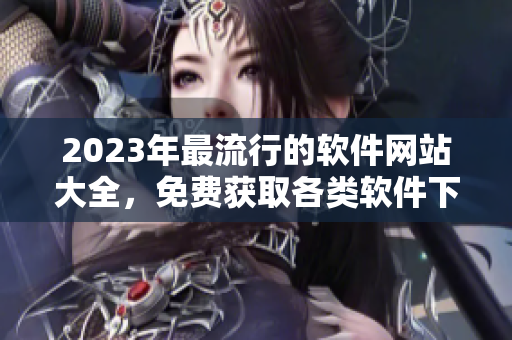 2023年最流行的軟件網站大全，免費獲取各類軟件下載和教程。