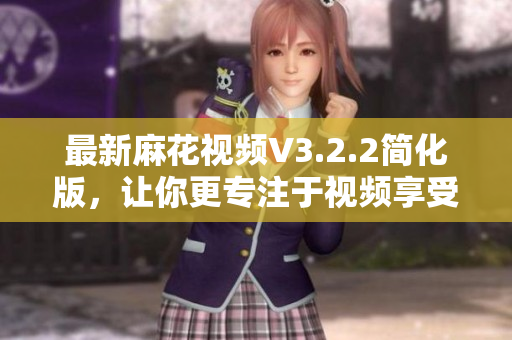 最新麻花視頻V3.2.2簡化版，讓你更專注于視頻享受