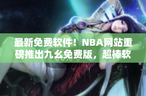 最新免費軟件！NBA網(wǎng)站重磅推出九幺免費版，超棒軟件等你來下載！