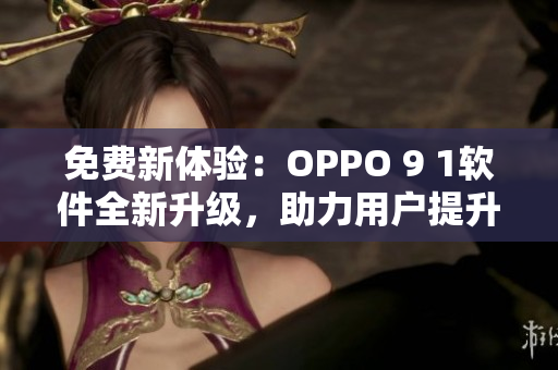 免費(fèi)新體驗(yàn)：OPPO 9 1軟件全新升級(jí)，助力用戶提升手機(jī)操作效率！