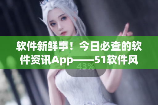 軟件新鮮事！今日必查的軟件資訊App——51軟件風云匯