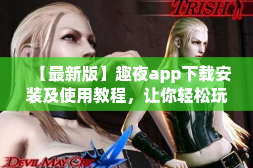 【最新版】趣夜app下載安裝及使用教程，讓你輕松玩轉(zhuǎn)約會交友軟件