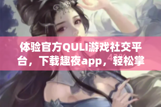 體驗(yàn)官方QULI游戲社交平臺(tái)，下載趣夜app，輕松掌控游戲世界