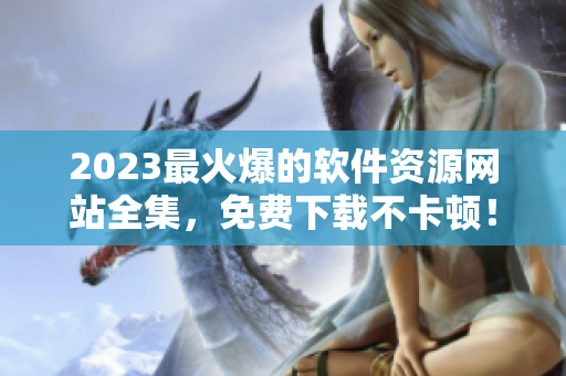 2023最火爆的軟件資源網(wǎng)站全集，免費下載不卡頓！