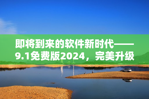 即將到來的軟件新時代——9.1免費版2024，完美升級你的工作流!