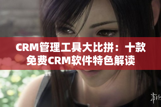 CRM管理工具大比拼：十款免費(fèi)CRM軟件特色解讀