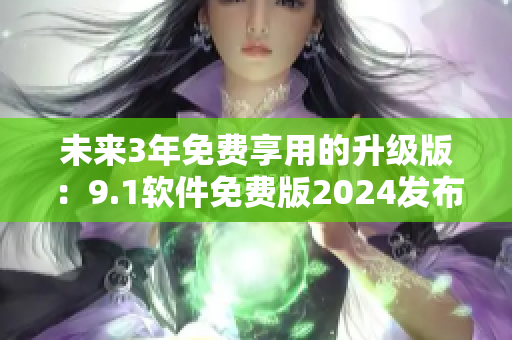 未來3年免費享用的升級版：9.1軟件免費版2024發(fā)布！