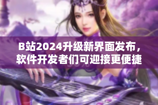 B站2024升級(jí)新界面發(fā)布，軟件開發(fā)者們可迎接更便捷交互體驗(yàn)！