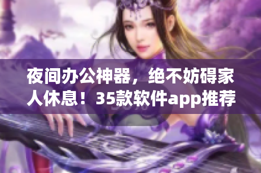 夜間辦公神器，絕不妨礙家人休息！35款軟件app推薦