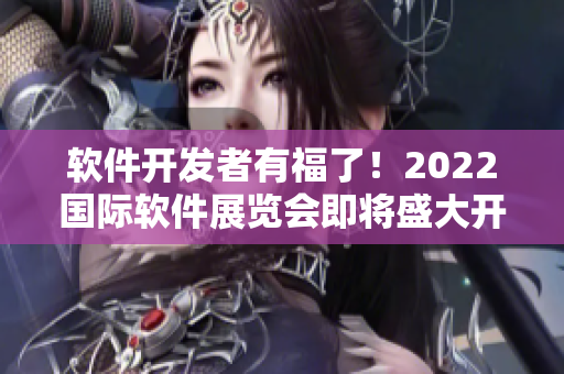 軟件開發(fā)者有福了！2022國際軟件展覽會即將盛大開幕